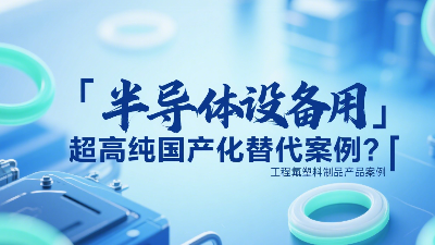 半導體設備用超高純工程氟塑料制品國產化替代案例？?
